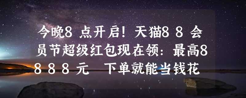 今晚8点开启！天猫88会员节超级红包现在领：最高8888元 下单就能当钱花