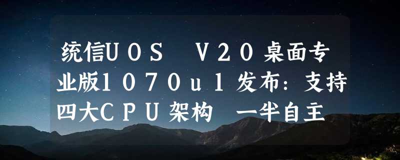 统信UOS V20桌面专业版1070u1发布：支持四大CPU架构 一半自主