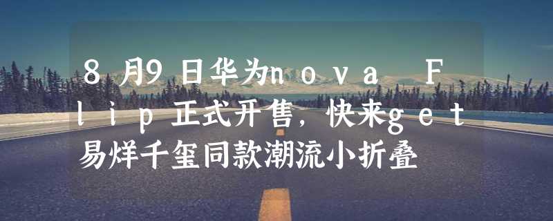 8月9日华为nova Flip正式开售，快来get易烊千玺同款潮流小折叠