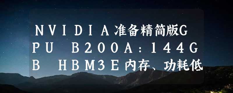 NVIDIA准备精简版GPU B200A：144GB HBM3E内存、功耗低于2000W