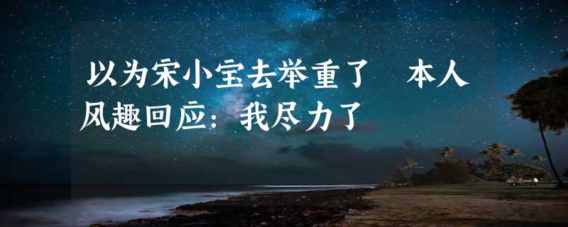 以为宋小宝去举重了 本人风趣回应：我尽力了