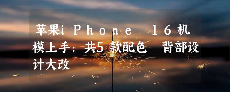 苹果iPhone 16机模上手：共5款配色 背部设计大改