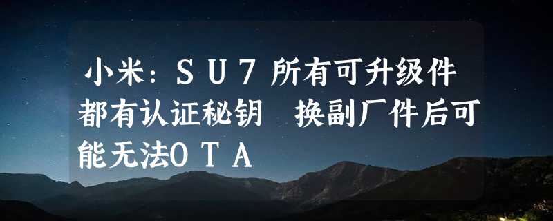 小米：SU7所有可升级件都有认证秘钥 换副厂件后可能无法OTA