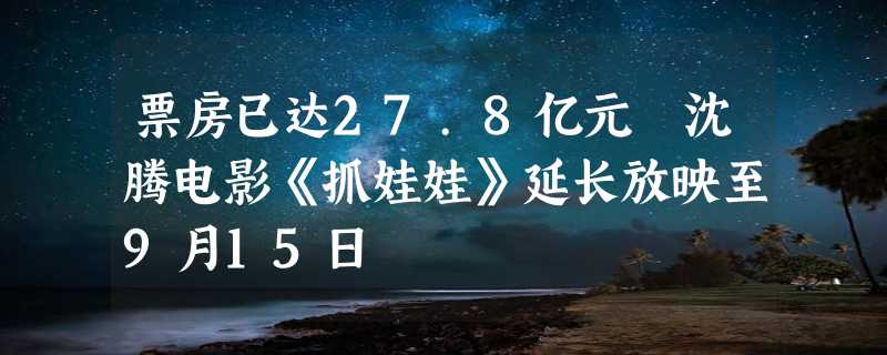 票房已达27.8亿元 沈腾电影《抓娃娃》延长放映至9月15日