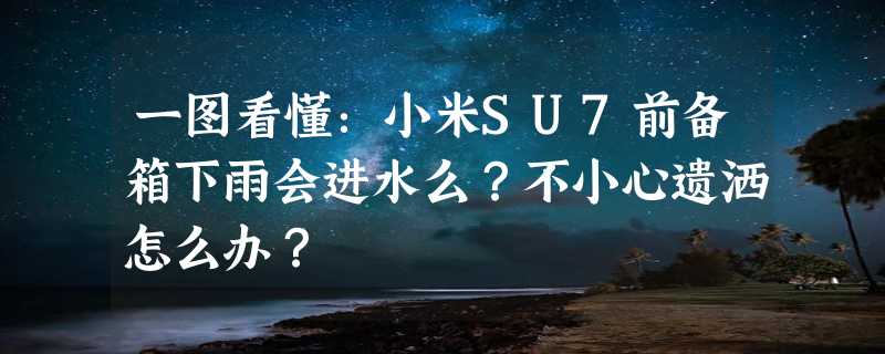 一图看懂：小米SU7前备箱下雨会进水么？不小心遗洒怎么办？