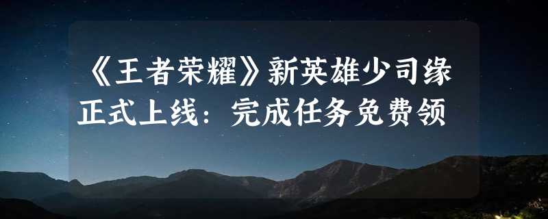 《王者荣耀》新英雄少司缘正式上线：完成任务免费领