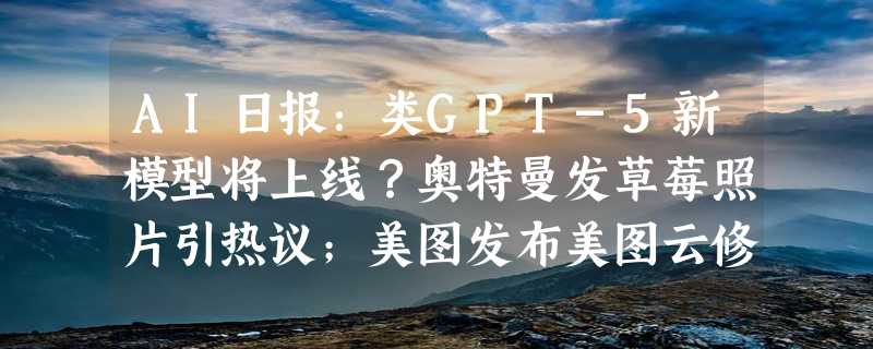 AI日报：类GPT-5新模型将上线？奥特曼发草莓照片引热议；美图发布美图云修Pro版； ComfyUI已支持腾讯混元DiT与Flux模型