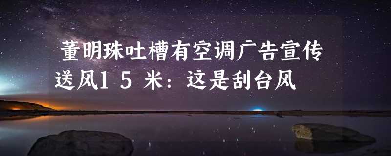 董明珠吐槽有空调广告宣传送风15米：这是刮台风