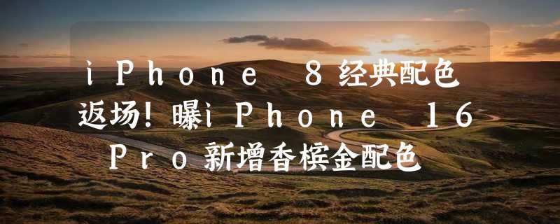 iPhone 8经典配色返场！曝iPhone 16 Pro新增香槟金配色