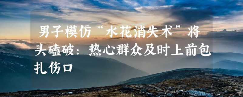 男子模仿“水花消失术”将头磕破：热心群众及时上前包扎伤口