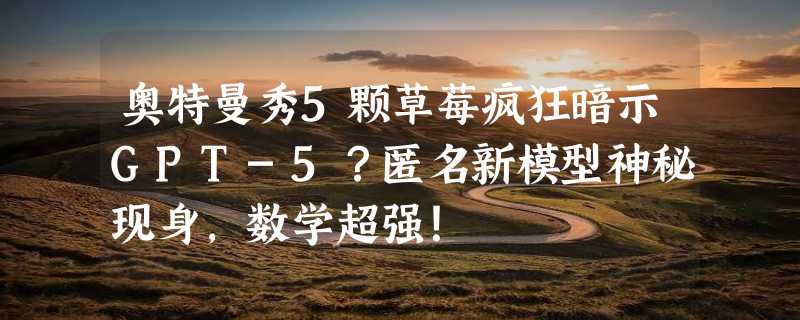 奥特曼秀5颗草莓疯狂暗示GPT-5？匿名新模型神秘现身，数学超强！