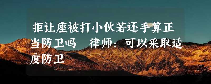 拒让座被打小伙若还手算正当防卫吗 律师：可以采取适度防卫