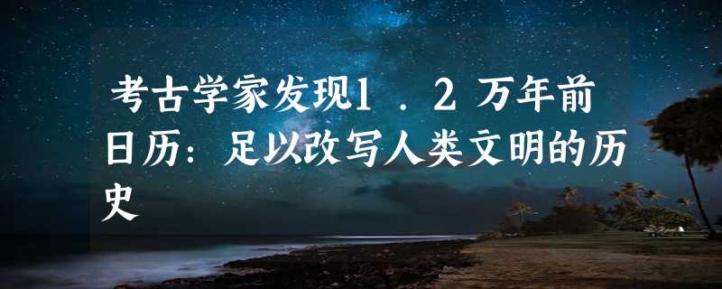 考古学家发现1.2万年前日历：足以改写人类文明的历史