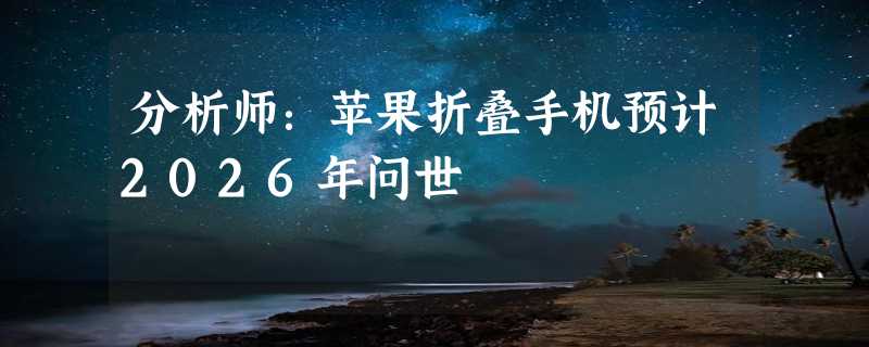 分析师：苹果折叠手机预计2026年问世