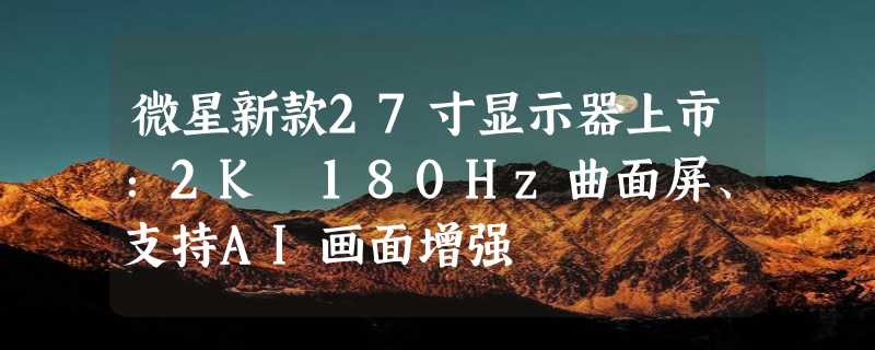 微星新款27寸显示器上市：2K 180Hz曲面屏、支持AI画面增强