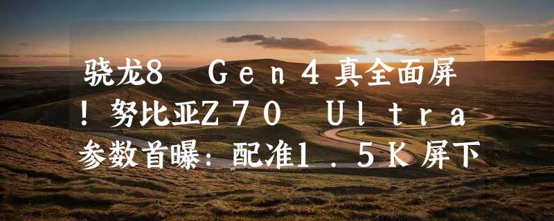 骁龙8 Gen4真全面屏！努比亚Z70 Ultra参数首曝：配准1.5K屏下前摄