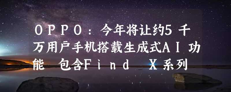 OPPO：今年将让约5千万用户手机搭载生成式AI功能 包含Find X系列