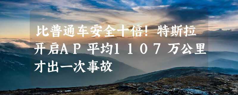 比普通车安全十倍！特斯拉开启AP平均1107万公里才出一次事故