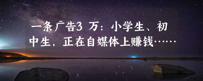 一条广告3万：小学生、初中生，正在自媒体上赚钱……