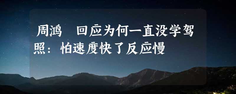 周鸿祎回应为何一直没学驾照：怕速度快了反应慢