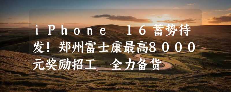 iPhone 16蓄势待发！郑州富士康最高8000元奖励招工 全力备货