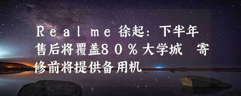 Realme徐起：下半年售后将覆盖80%大学城 寄修前将提供备用机