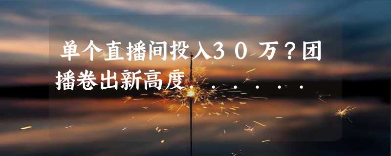 单个直播间投入30万？团播卷出新高度......