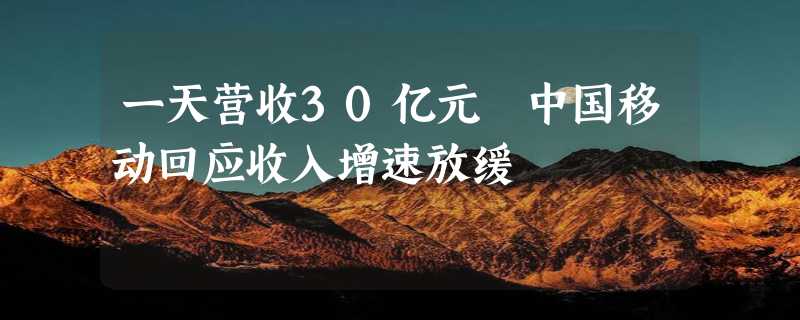 一天营收30亿元 中国移动回应收入增速放缓