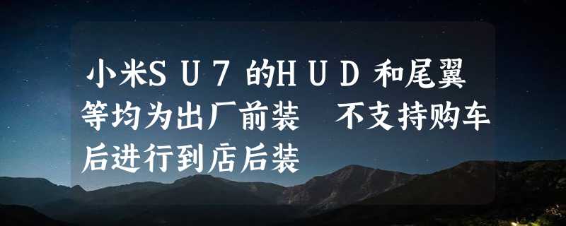 小米SU7的HUD和尾翼等均为出厂前装 不支持购车后进行到店后装