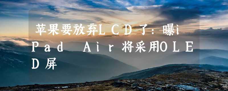 苹果要放弃LCD了：曝iPad Air将采用OLED屏