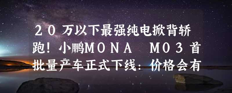 20万以下最强纯电掀背轿跑！小鹏MONA M03首批量产车正式下线：价格会有惊喜