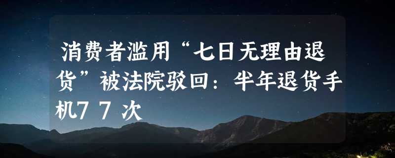 消费者滥用“七日无理由退货”被法院驳回：半年退货手机77次