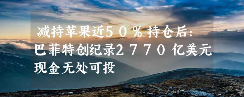 减持苹果近50%持仓后：巴菲特创纪录2770亿美元现金无处可投