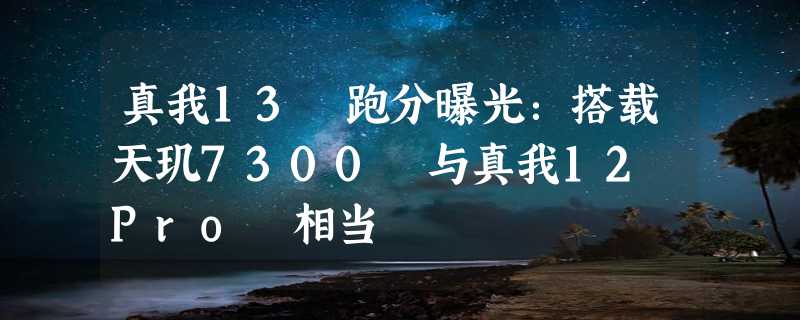 真我13 跑分曝光：搭载天玑7300 与真我12 Pro 相当