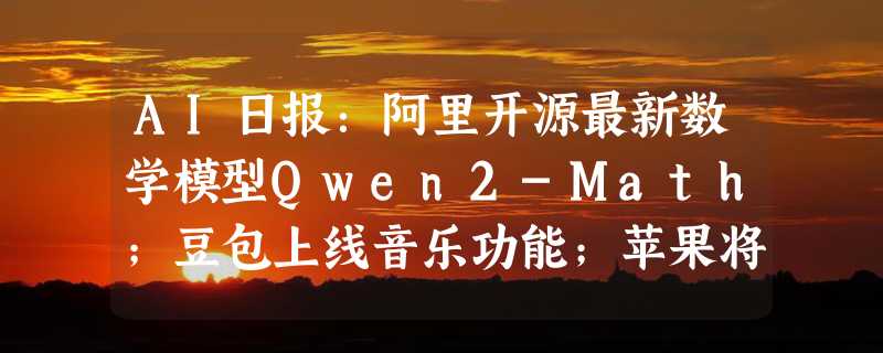 AI日报：阿里开源最新数学模型Qwen2-Math；豆包上线音乐功能；苹果将推高级AI服务；谷歌机器人挑战巴黎奥运