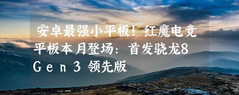 安卓最强小平板！红魔电竞平板本月登场：首发骁龙8 Gen3领先版