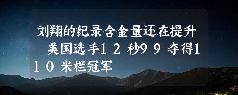 刘翔的纪录含金量还在提升 美国选手12秒99夺得110米栏冠军