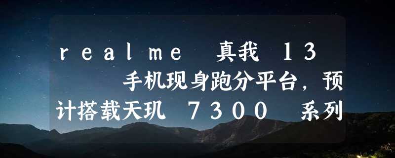 realme 真我 13   手机现身跑分平台，预计搭载天玑 7300 系列处理器