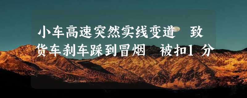 小车高速突然实线变道 致货车刹车踩到冒烟 被扣1分