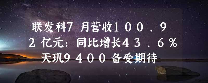 联发科7月营收100.92亿元：同比增长43.6% 天玑9400备受期待