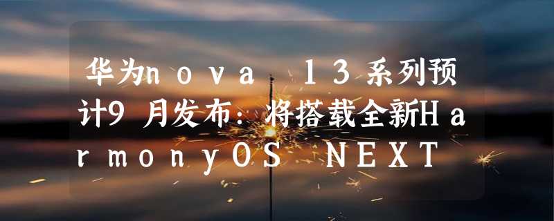 华为nova 13系列预计9月发布：将搭载全新HarmonyOS NEXT