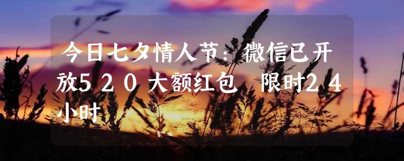 今日七夕情人节：微信已开放520大额红包 限时24小时