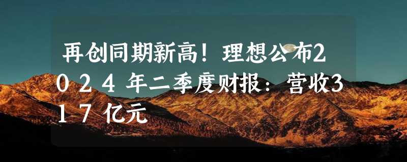 再创同期新高！理想公布2024年二季度财报：营收317亿元