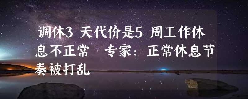 调休3天代价是5周工作休息不正常 专家：正常休息节奏被打乱