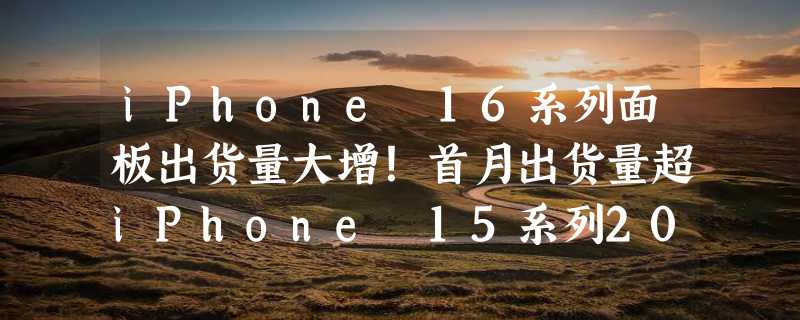 iPhone 16系列面板出货量大增！首月出货量超iPhone 15系列20%