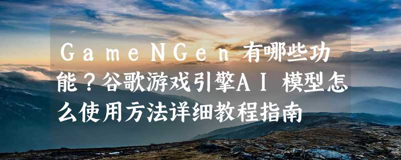 GameNGen有哪些功能？谷歌游戏引擎AI模型怎么使用方法详细教程指南