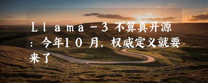 Llama-3不算真开源：今年10月，权威定义就要来了