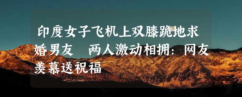 印度女子飞机上双膝跪地求婚男友 两人激动相拥：网友羡慕送祝福