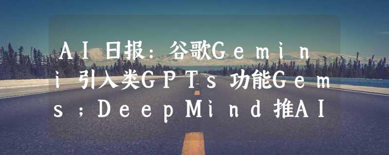 AI日报：谷歌Gemini引入类GPTs功能Gems；DeepMind推AI实时渲染引擎GameNGen；一男子用AI合成视频造谣被抓；OpenAI推神秘加速器Converge 2