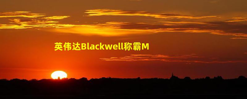 英伟达Blackwell称霸MLPerf！推理性能暴涨30倍，新一代「AI怪兽」诞生